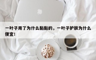 一叶子用了为什么黏黏的，一叶子护肤为什么便宜！