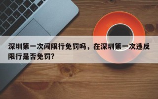 深圳第一次闯限行免罚吗，在深圳第一次违反限行是否免罚?