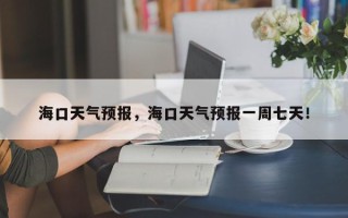 海口天气预报，海口天气预报一周七天！