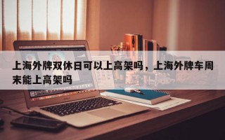 上海外牌双休日可以上高架吗，上海外牌车周末能上高架吗