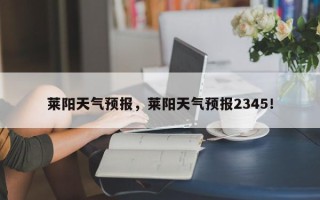 莱阳天气预报，莱阳天气预报2345！