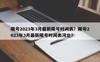 限号2023年3月最新限号时间表？限号2023年3月最新限号时间表河北？