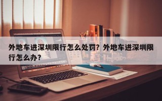 外地车进深圳限行怎么处罚？外地车进深圳限行怎么办？