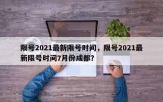 限号2021最新限号时间，限号2021最新限号时间7月份成都？