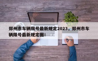 郑州市车辆限号最新规定2023，郑州市车辆限号最新规定图！
