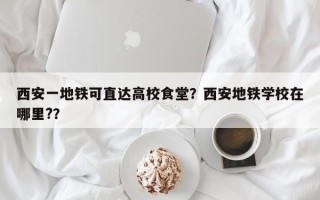 西安一地铁可直达高校食堂？西安地铁学校在哪里?？