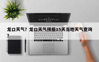 龙口天气？龙口天气预报15天当地天气查询？
