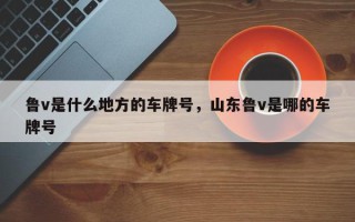 鲁v是什么地方的车牌号，山东鲁v是哪的车牌号