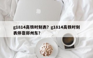 g1814高铁时刻表？g1814高铁时刻表停靠郑州东？