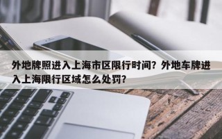 外地牌照进入上海市区限行时间？外地车牌进入上海限行区域怎么处罚？