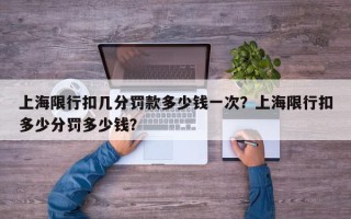 上海限行扣几分罚款多少钱一次？上海限行扣多少分罚多少钱？