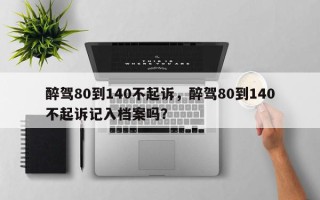 醉驾80到140不起诉，醉驾80到140不起诉记入档案吗？
