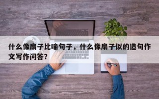 什么像扇子比喻句子，什么像扇子似的造句作文写作问答？