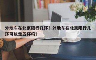 外地车在北京限行几环？外地车在北京限行几环可以走五环吗？