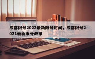 成都限号2022最新限号时间，成都限号2021最新限号政策
