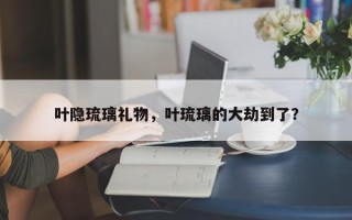 叶隐琉璃礼物，叶琉璃的大劫到了？
