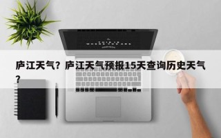 庐江天气？庐江天气预报15天查询历史天气？