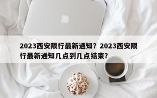 2023西安限行最新通知？2023西安限行最新通知几点到几点结束？