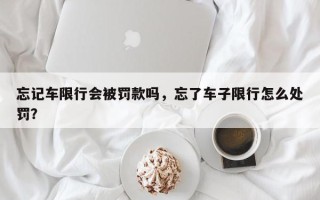 忘记车限行会被罚款吗，忘了车子限行怎么处罚？