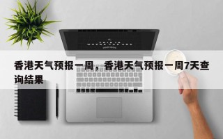 香港天气预报一周，香港天气预报一周7天查询结果