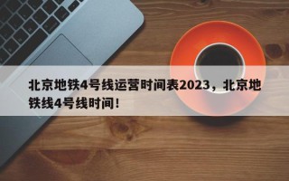 北京地铁4号线运营时间表2023，北京地铁线4号线时间！