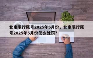 北京限行尾号2025年5月份，北京限行尾号2025年5月份怎么处罚？