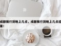 成都限行到晚上几点，成都限行到晚上几点结束！