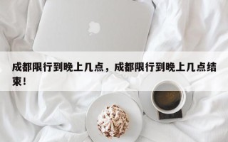 成都限行到晚上几点，成都限行到晚上几点结束！