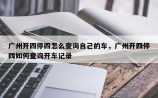 广州开四停四怎么查询自己的车，广州开四停四如何查询开车记录