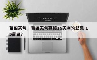 莆田天气，莆田天气预报15天查询结果 15莆田？