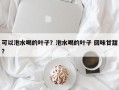 可以泡水喝的叶子？泡水喝的叶子 回味甘甜？