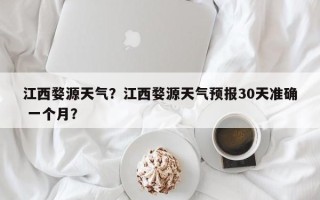 江西婺源天气？江西婺源天气预报30天准确 一个月？