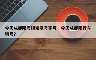今天成都限号规定尾号字母，今天成都限行车辆号？