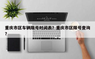 重庆市区车辆限号时间表？重庆市区限号查询？