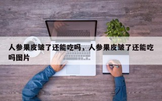 人参果皮皱了还能吃吗，人参果皮皱了还能吃吗图片