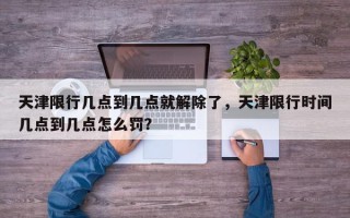 天津限行几点到几点就解除了，天津限行时间几点到几点怎么罚？