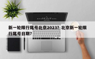 新一轮限行尾号北京2023？北京新一轮限行尾号日期？