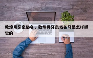 敦煌月牙泉俗名，敦煌月牙泉俗名马是怎样睡觉的