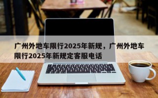 广州外地车限行2025年新规,广州外地车限行2025年新规定客服电话 广州外地车限行2025年新规,广州外地车限行2025年新规定客服电话