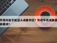 外地车能不能进入成都市区？外地车去成都最新要求？