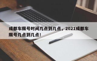 成都车限号时间几点到几点，2021成都车限号几点到几点！