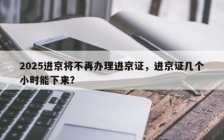 2025进京将不再办理进京证，进京证几个小时能下来？