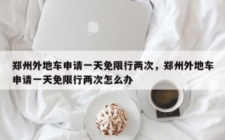郑州外地车申请一天免限行两次，郑州外地车申请一天免限行两次怎么办