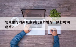 北京限行时间几点到几点外地车,限行时间 北京? 北京限行时间几点到几点外地车,限行时间 北京?