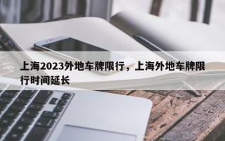 上海2023外地车牌限行，上海外地车牌限行时间延长