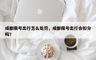 成都限号出行怎么处罚，成都限号出行会扣分吗？