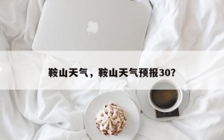 鞍山天气，鞍山天气预报30？