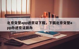 北京交警app进京证下载，下载北京交警app办进京证新办