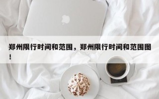 郑州限行时间和范围，郑州限行时间和范围图！