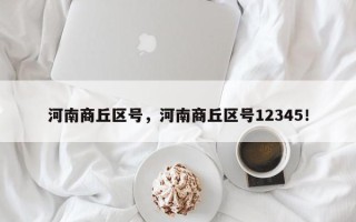 河南商丘区号，河南商丘区号12345！